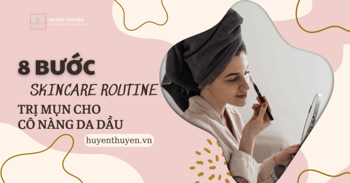 8 bước skincare routine trị mụn cho cô nàng da dầu